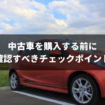 中古車購入前のチェックポイント！良い状態を見極めるには？