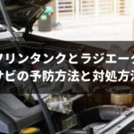 実は誰でもできる！ガソリンタンクとラジエーターのサビの予防方法と対処方法