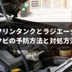 実は誰でもできる!ガソリンタンクとラジエーターのサビの予防方法と対処方法