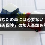 【FP執筆】あなたの車には必要ない？「車両保険」をセットする前に知るべき加入基準