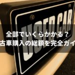 【2019年版】中古車購入時の総額はいくら？ネットの表示価格に騙されない見方を徹底解説