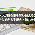 ローンが残る車は買い替えは可能？残債ありのオーバーローン対策をプロが解説