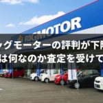 ビッグモーターの評判が下降中!?その原因はどこにある?実際に査定を受けて調査してみた