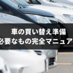【2019年】車買い替えの準備・流れのまとめ!専門家が知って得する手順や方法を解説