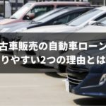 実は審査が激甘！中古車販売の自動車ローンが通りやすい2つの理由とは？