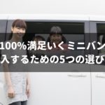 100%満足いくミニバンを購入するための5つの選び方