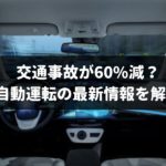 【2019年最新情報】自動運転で事故が60%減るって本当?いつ実現するかプロが解説