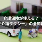 介護保険も使える「介護タクシー」の全知識！費用・利用方法を完全ガイド