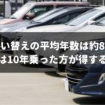 車の平均買い替え年数は約8年！だけど10年乗るべき理由を専門家が解説