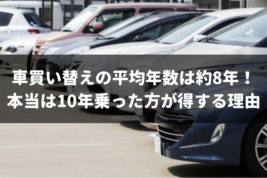 車の平均買い替え年数は約8年 だけど10年乗るべき理由を専門家が解説 車査定マニア