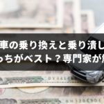 車の乗り替えと乗り潰しを比較するとどちらがお得？車を賢く手放す方法を解説