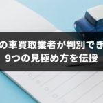 誰でもすぐに優良の車買取業者が判別できる!9つの見極め方を車査定の専門家が特別に伝授