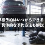 車検予約はいつから可能？具体的な予約方法も完全ガイド