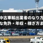 中古車輸出業者のなり方・必要な免許・稼げる年収まとめ