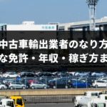 【2018年最新版】中古車輸出業者のなり方・必要な免許・稼げる年収まとめ