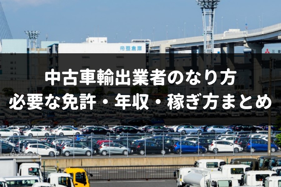 中古車輸出業者のなり方 必要な免許 稼げる年収まとめ 車査定マニア