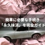 【廃車】永久抹消の全知識！一時抹消との違いや自分で行う手順まで完全ガイド