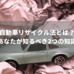 自動車リサイクル法の必須知識はたったの2つ！難解な内容をシンプルに解説