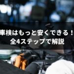 全部で4ステップ!誰でもできる車検を安くする方法
