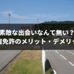 実は全然楽しくない?運転免許を合宿で取る4つのメリット・デメリット